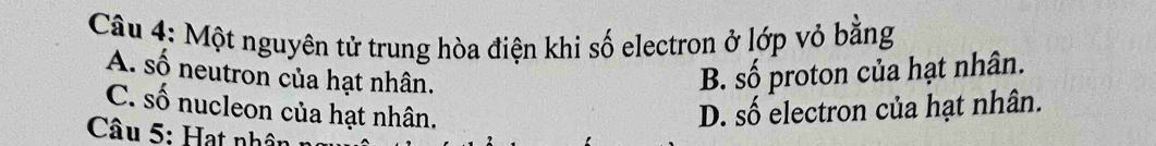 Một nguyên tử trung hòa điện khi số electron ở lớp vỏ bằng
A. số neutron của hạt nhân.
B. số proton của hạt nhân.
C. số nucleon của hạt nhân. D. số electron của hạt nhân.
Câu 5: Hạt nhân