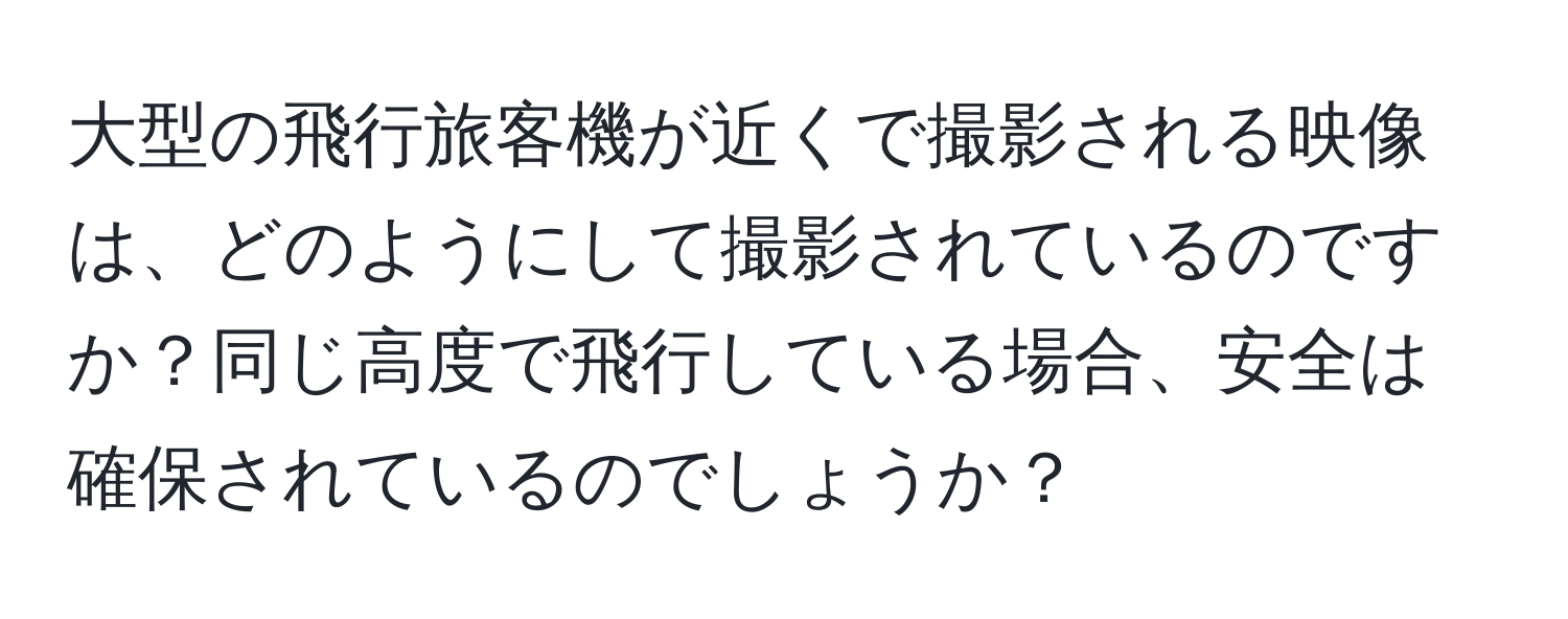 大型の飛行旅客機が近くで撮影される映像は、どのようにして撮影されているのですか？同じ高度で飛行している場合、安全は確保されているのでしょうか？