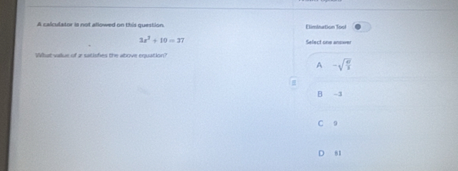 A calculator is not allowed on this question Elimination Tool
3x^2+10=37
Select one answer
What value of 2 satisfies the above equation?
A -sqrt(frac 67)3
=
B -3
C 9
D 81