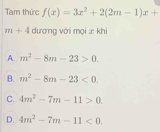 Tam thức f(x)=3x^2+2(2m-1)x+
m+4 dương với mọi x khi
A. m^2-8m-23>0.
B. m^2-8m-23<0</tex>.
C. 4m^2-7m-11>0.
D. 4m^2-7m-11<0</tex>.