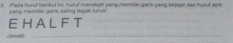 Pada huruf berikut ini, huruf manakah yang memiliki garis yang sejajar dan huruf apa 
yang memiliki garis saling tegak lurus! 
EHALFT 
Jawab:_