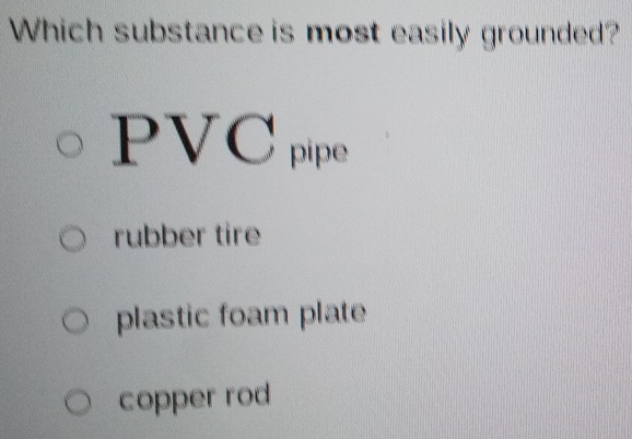 Which substance is most easily grounded?
PVC pipe
rubber tire
plastic foam plate
copper rod