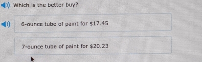 Which is the better buy?
6-ounce tube of paint for $17.45
7-ounce tube of paint for $20.23