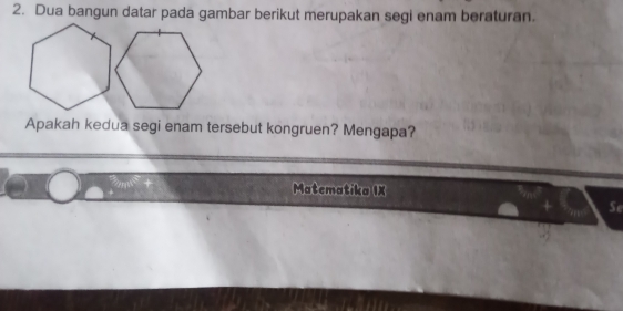 Dua bangun datar pada gambar berikut merupakan segi enam beraturan. 
Apakah kedua segi enam tersebut kongruen? Mengapa? 
Matematika IX 
Se