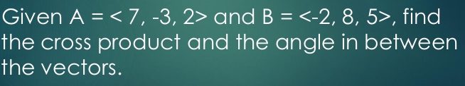 Given A=<7,-3,2> and B= , find 
the cross product and the angle in between 
the vectors.