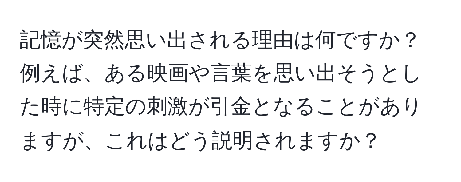 記憶が突然思い出される理由は何ですか？例えば、ある映画や言葉を思い出そうとした時に特定の刺激が引金となることがありますが、これはどう説明されますか？