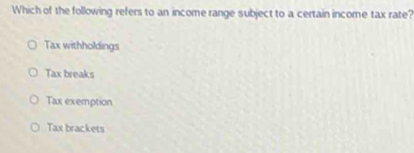 Which of the following refers to an income range subject to a certain income tax rate?
Tax withholdings
Tax breaks
Tax exemption
Tax brackets