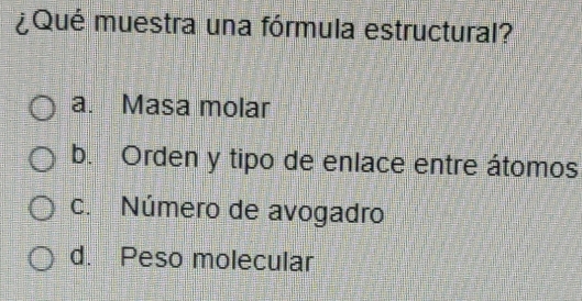 ¿Qué muestra una fórmula estructural?
a. Masa molar
b. Orden y tipo de enlace entre átomos
c. Número de avogadro
d. Peso molecular