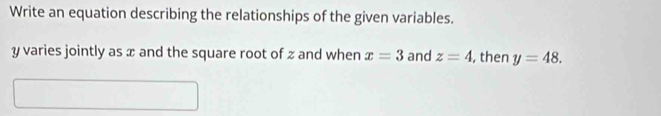 Write an equation describing the relationships of the given variables.
y varies jointly as x and the square root of z and when x=3 and z=4 , then y=48.