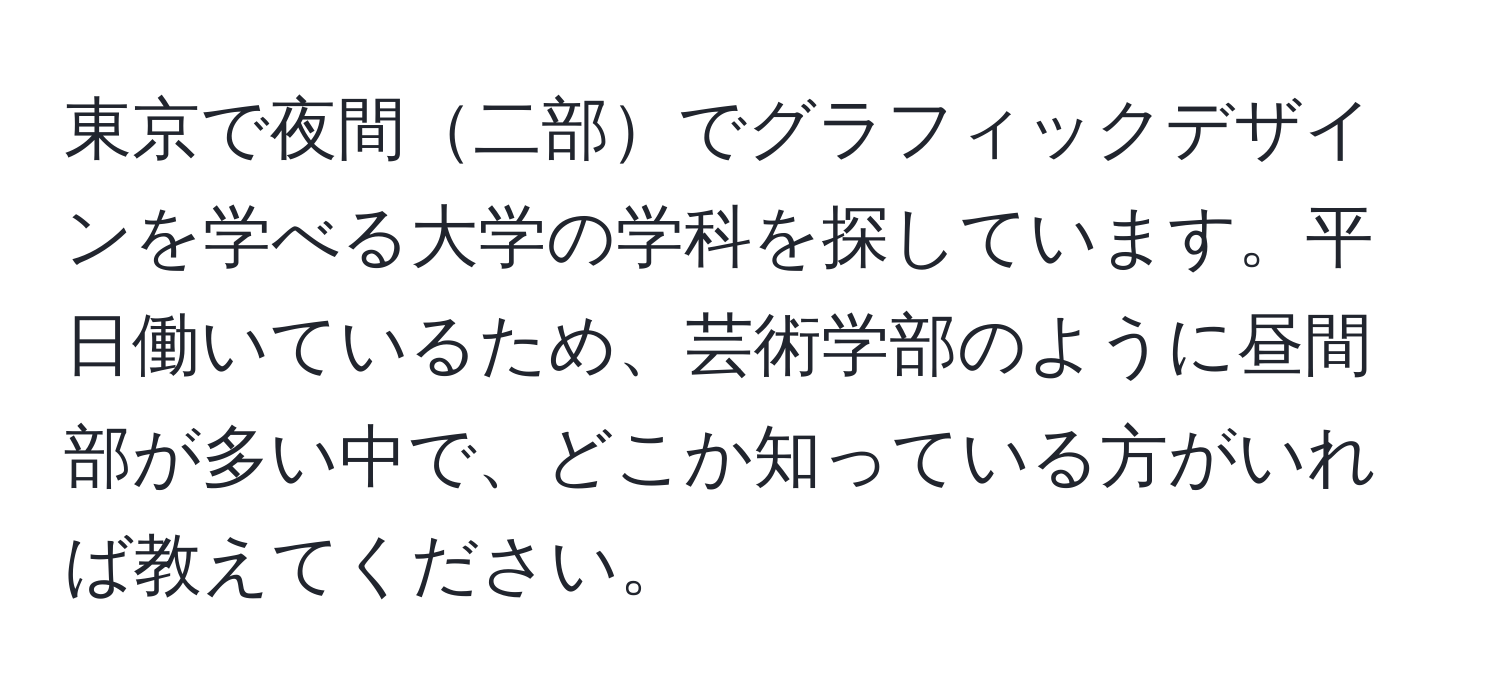 東京で夜間二部でグラフィックデザインを学べる大学の学科を探しています。平日働いているため、芸術学部のように昼間部が多い中で、どこか知っている方がいれば教えてください。