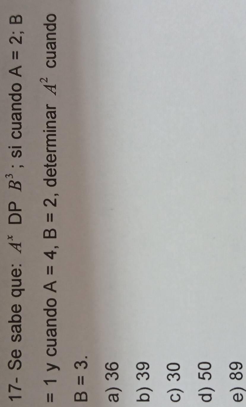 17- Se sabe que: A^x DP B^3; si cuando A=2; B
=1 y cuando A=4, B=2 , determinar A^2 cuando
B=3.
a) 36
b) 39
c) 30
d) 50
e) 89