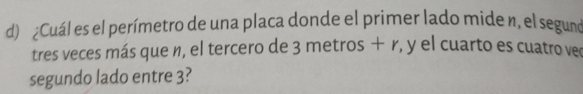 ¿Cuál es el perímetro de una placa donde el primer lado mide n, el seguno 
tres veces más que n, el tercero de 3 metros + r, y el cuarto es cuatro vec 
segundo lado entre 3?