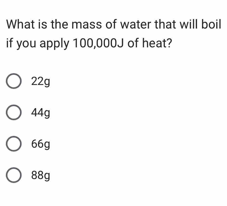 What is the mass of water that will boil
if you apply 100,000J of heat?
22g
44g
66g
88g