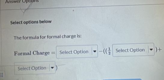 Answer Options 
Select options below 
The formula for formal charge is: 
Formal Charge = Select Option downarrow -(( 1/2  Select Option |-|) + 
Select Option □ )