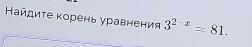 Κайдиτе κорень уравнения 3^(2-x)=81.