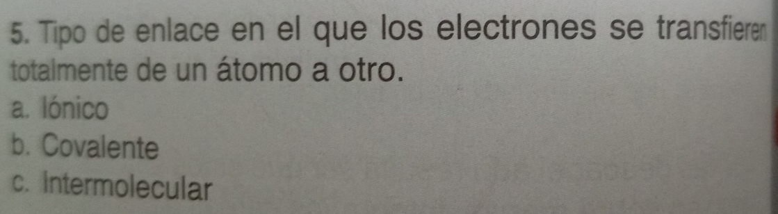 Tipo de enlace en el que los electrones se transfieren
totalmente de un átomo a otro.
a. lónico
b. Covalente
c. Intermolecular