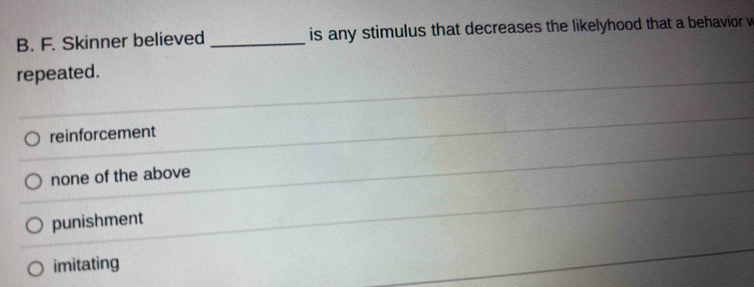 Skinner believed _is any stimulus that decreases the likelyhood that a behavior v
repeated.
reinforcement
none of the above
punishment
imitating