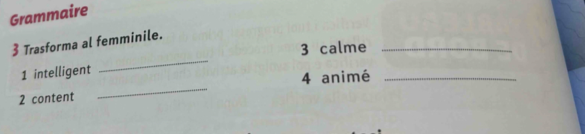 Grammaire 
_ 
3 Trasforma al femminile. 
3 calme_ 
_ 
1 intelligent 
4 animé_ 
2 content