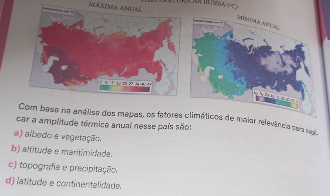 feratura na Russía (°C)
MÁXIMA ANUAL
ior relevância para expli-
amplitude térmica anual nesse país são:
a) albedo e vegetação.
b) altitude e maritimidade.
c) topografia e precipitação.
d) latitude e continentalidade.