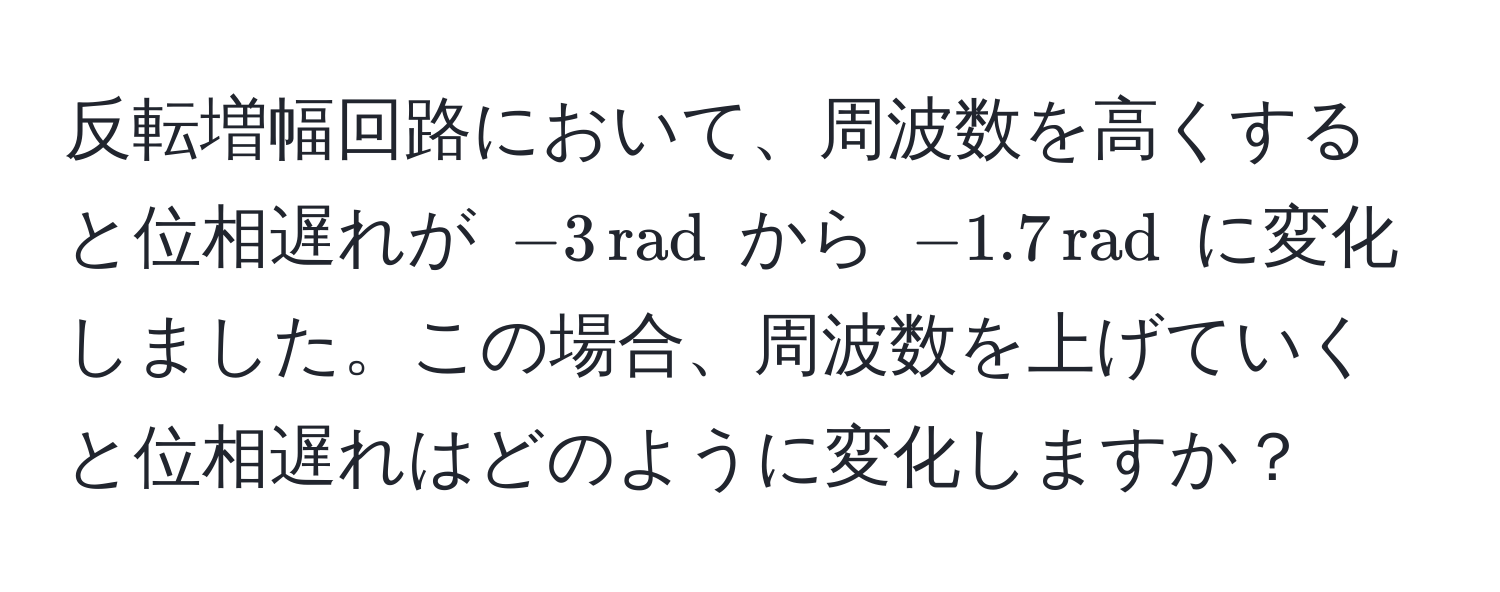 反転増幅回路において、周波数を高くすると位相遅れが $-3 , rad$ から $-1.7 , rad$ に変化しました。この場合、周波数を上げていくと位相遅れはどのように変化しますか？