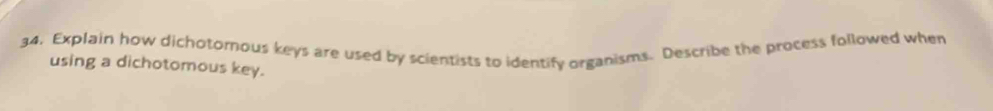 Explain how dichotomous keys are used by scientists to identify organisms. Describe the process followed when 
using a dichotomous key.