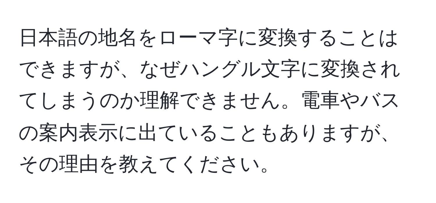 日本語の地名をローマ字に変換することはできますが、なぜハングル文字に変換されてしまうのか理解できません。電車やバスの案内表示に出ていることもありますが、その理由を教えてください。