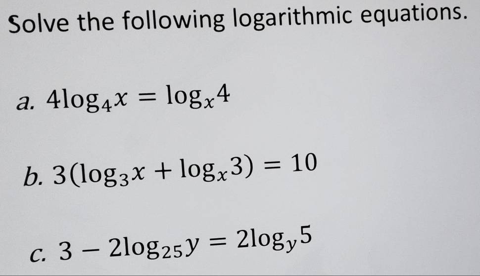 Solve the following logarithmic equations.
a. 4log _4x=log _x4
b. 3(log _3x+log _x3)=10
C. 3-2log _25y=2log _y5