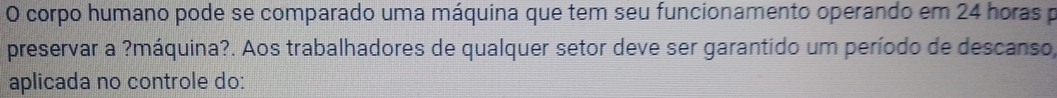 corpo humano pode se comparado uma máquina que tem seu funcionamento operando em 24 horas p 
preservar a ?máquina?. Aos trabalhadores de qualquer setor deve ser garantido um período de descanso, 
aplicada no controle do: