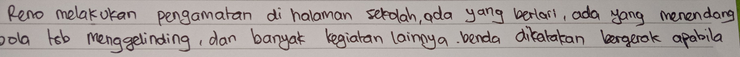 Reno melakokan pengamaran di halaman serolah, ada yang berlari, ada yang menendang 
pola lob menggelinding, dan banyak kegiaran lainnya benda dikarakan bergerok apabila