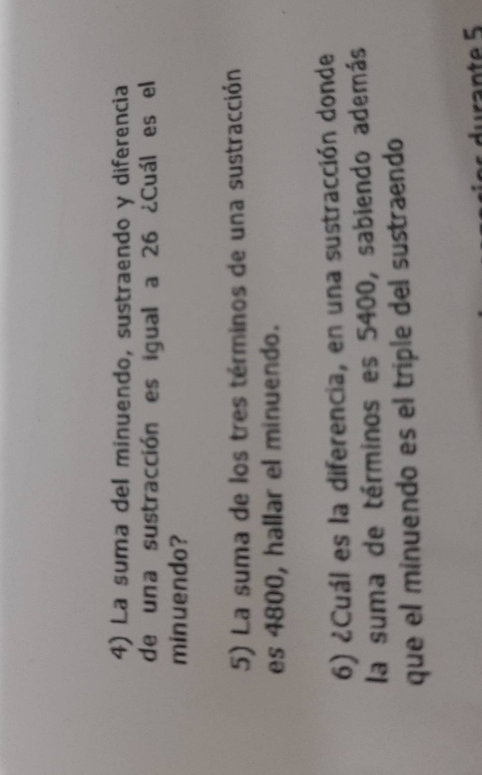 La suma del minuendo, sustraendo y diferencia 
de una sustracción es igual a 26 ¿Cuál es el 
minuendo? 
5) La suma de los tres términos de una sustracción 
es 4800, hallar el minuendo. 
6) ¿Cuál es la diferencia, en una sustracción donde 
la suma de términos es 5400, sabiendo además 
que el minuendo es el triple del sustraendo 
ura n te 5