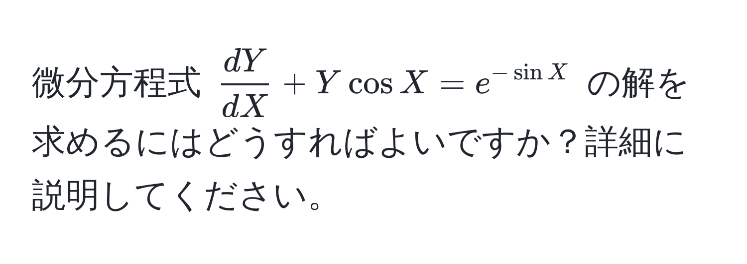 微分方程式 $ dY/dX  + Y cos X = e^(-sin X)$ の解を求めるにはどうすればよいですか？詳細に説明してください。