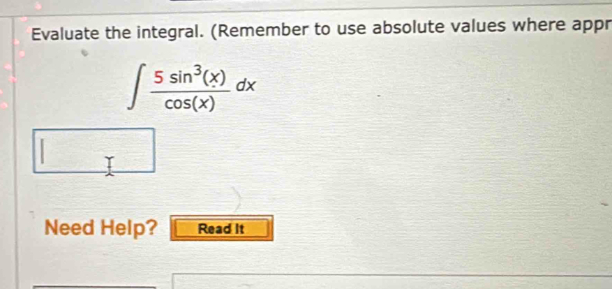 Evaluate the integral. (Remember to use absolute values where appr
∈t  5sin^3(x)/cos (x) dx
Need Help? Read It