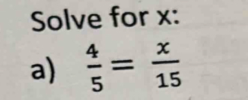 Solve for x : 
a)  4/5 = x/15 