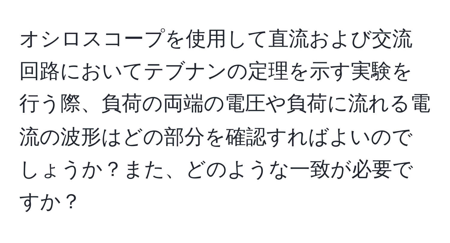 オシロスコープを使用して直流および交流回路においてテブナンの定理を示す実験を行う際、負荷の両端の電圧や負荷に流れる電流の波形はどの部分を確認すればよいのでしょうか？また、どのような一致が必要ですか？