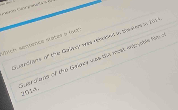 un Hov 
meron Camp anell ' 
Which sentence states a fact?
Guardians of the Galaxy was released in theaters in 2014
Guardians of the Galaxy was the most enjoyable film 
2014.