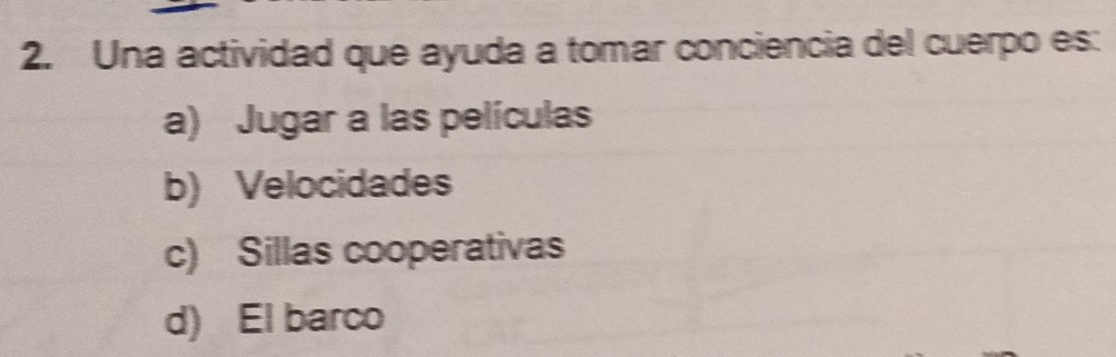 Una actividad que ayuda a tomar conciencia del cuerpo es:
a) Jugar a las películas
b) Velocidades
c) Sillas cooperativas
d) El barco