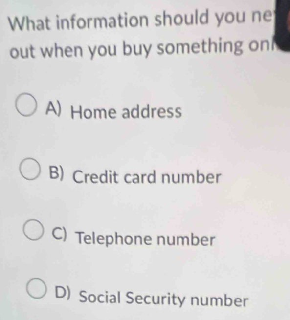 What information should you ne
out when you buy something oni .
A)Home address
B) Credit card number
C) Telephone number
D) Social Security number