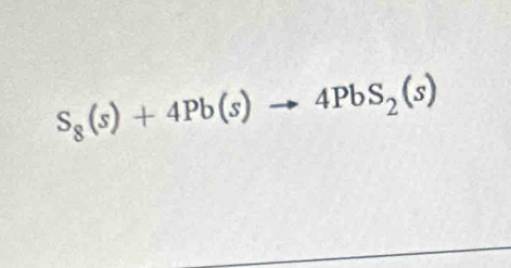 S_8(s)+4Pb(s)to 4PbS_2(s)