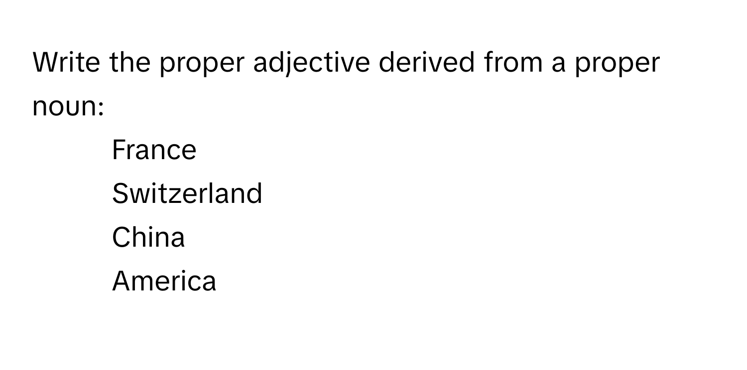 Write the proper adjective derived from a proper noun:

1) France 
2) Switzerland 
3) China 
4) America