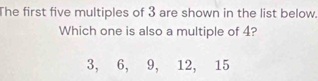 The first five multiples of 3 are shown in the list below. 
Which one is also a multiple of 4?
3, 6, 9, 12, 15