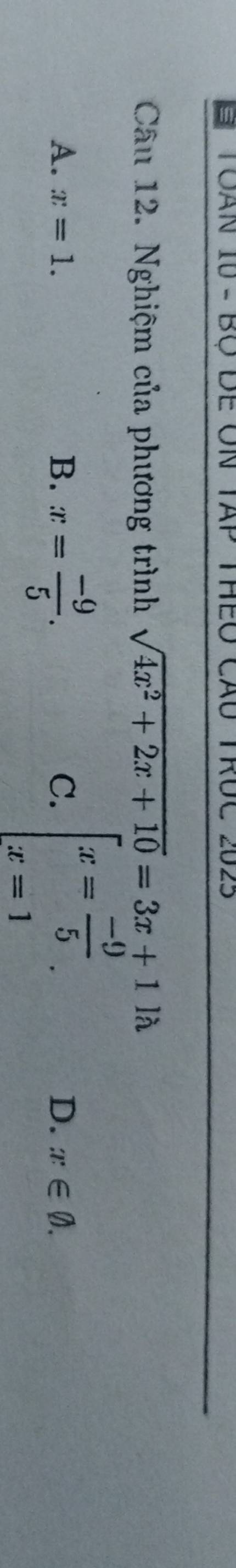 TOAN 10 - Bộ để ON TAp ThEO Cãu TRÚc 2025
Câu 12. Nghiệm của phương trình sqrt(4x^2+2x+10)=3x+11lambda
A. x=1. B. x= (-9)/5 . C. beginarrayl x= (-9)/5  x=1endarray..
D. x∈ varnothing.