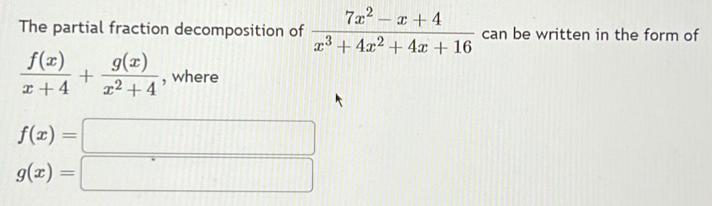 The partial fraction decomposition of  (7x^2-x+4)/x^3+4x^2+4x+16  can be written in the form of
 f(x)/x+4 + g(x)/x^2+4  , where
f(x)=□
g(x)=□