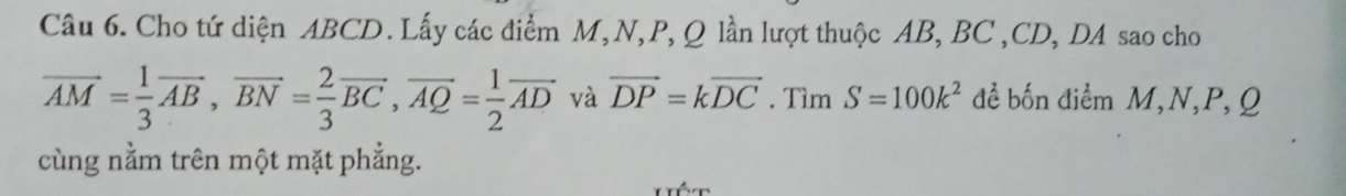 Cho tứ diện ABCD. Lấy các điểm M,N, P, Q lần lượt thuộc AB, BC , CD, DA sao cho
vector AM= 1/3 vector AB, vector BN= 2/3 vector BC, vector AQ= 1/2 vector AD và vector DP=kvector DC. Tìm S=100k^2 đề bốn điểm M, N, P, Q
cùng nằm trên một mặt phẳng.