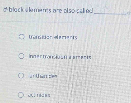 d-block elements are also called_
.
transition elements
inner transition elements
lanthanides
actinides