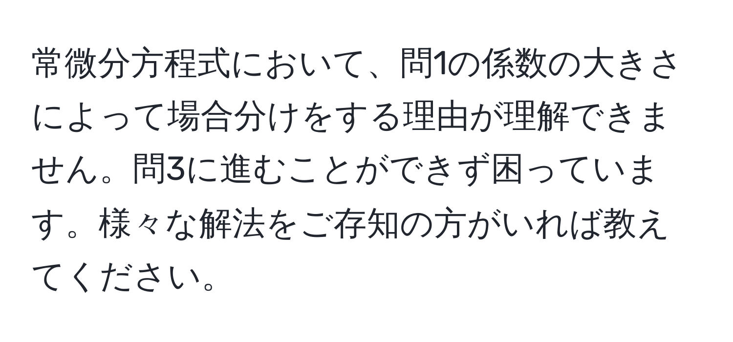 常微分方程式において、問1の係数の大きさによって場合分けをする理由が理解できません。問3に進むことができず困っています。様々な解法をご存知の方がいれば教えてください。