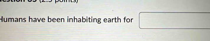 Humans have been inhabiting earth for^ 1/2 □ 