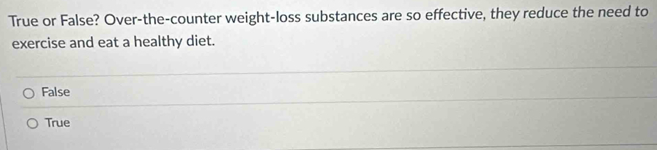 True or False? Over-the-counter weight-loss substances are so effective, they reduce the need to
exercise and eat a healthy diet.
False
True