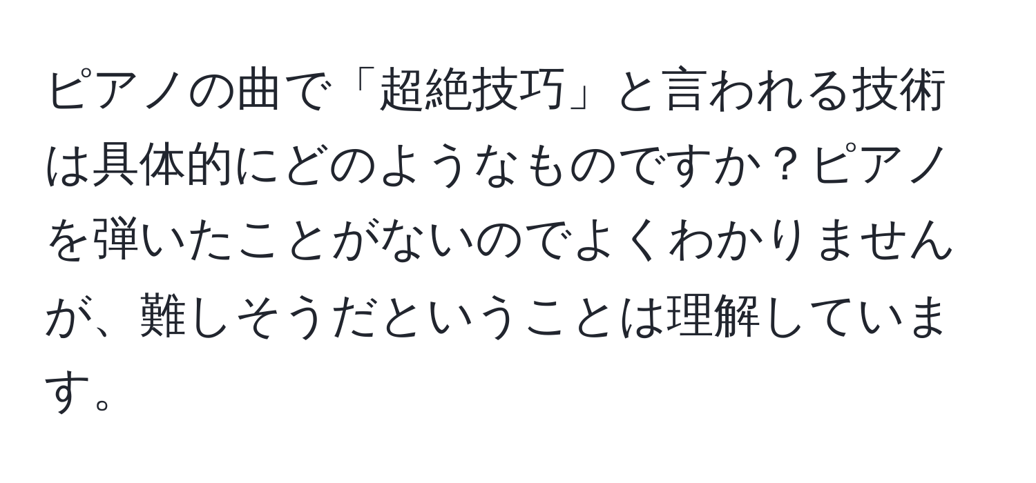 ピアノの曲で「超絶技巧」と言われる技術は具体的にどのようなものですか？ピアノを弾いたことがないのでよくわかりませんが、難しそうだということは理解しています。