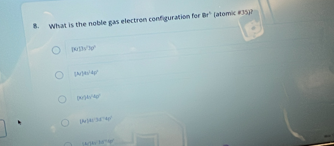 What is the noble gas electron configuration for Br^(1-) (atomic #35)?
[Kr]3s^23p^6
[Ar]4s^24p°
[Kr]4s^24p^5
[Ar]4s^23d^(-1)4p^+
tan 14s^23d^-4p°