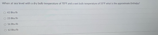 When at sea level with a dry bulb temperature of 70°F and a wet bulb temperature of 55°F what is the approximate Enthalpy?
42 Btu/lb
23 Bitu/lb
56 Btu/lb
12 Btu/lb